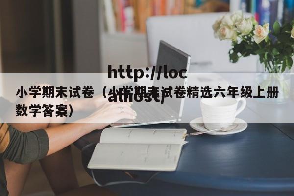 小学期末试卷（小学期末试卷精选六年级上册数学答案）