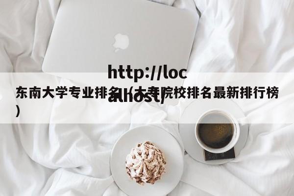 东南大学专业排名（大专院校排名最新排行榜）