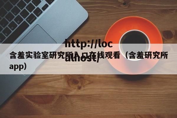 含羞实验室研究所入口在线观看(含羞研究所app)