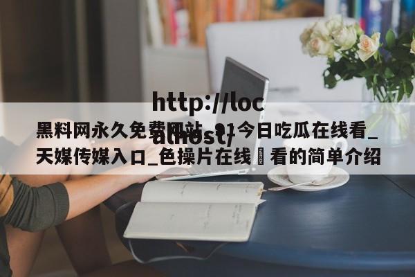 黑料网永久免费网站_91今日吃瓜在线看_天媒传媒入口_色操片在线覌看的简单介绍